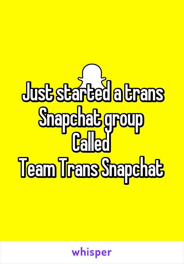 Just started a trans Snapchat group 
Called 
Team Trans Snapchat 