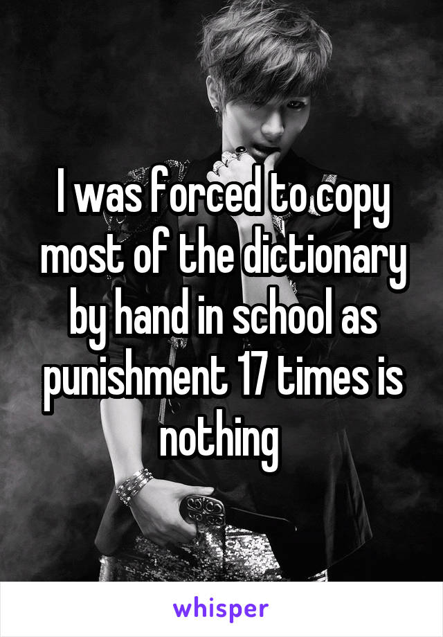 I was forced to copy most of the dictionary by hand in school as punishment 17 times is nothing 