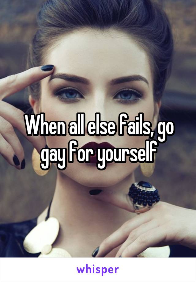 When all else fails, go gay for yourself