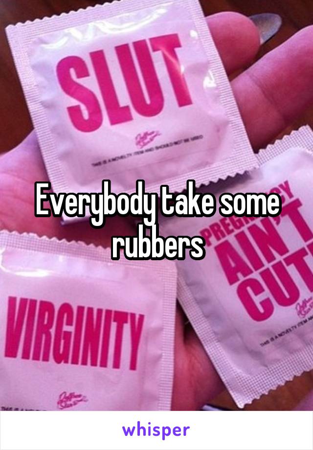 Everybody take some rubbers