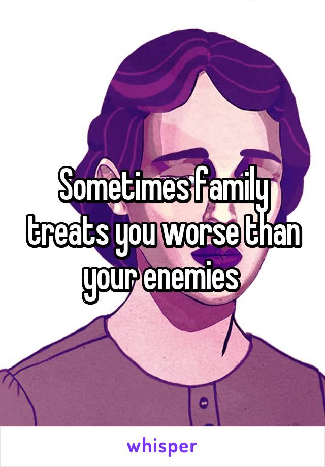 Sometimes family treats you worse than your enemies 