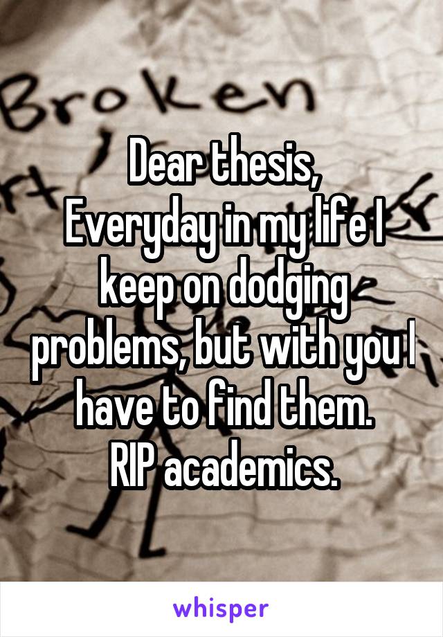 Dear thesis,
Everyday in my life I keep on dodging problems, but with you I have to find them.
RIP academics.