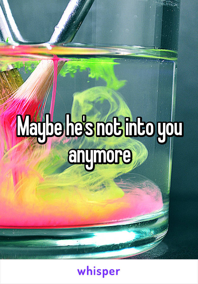 Maybe he's not into you anymore