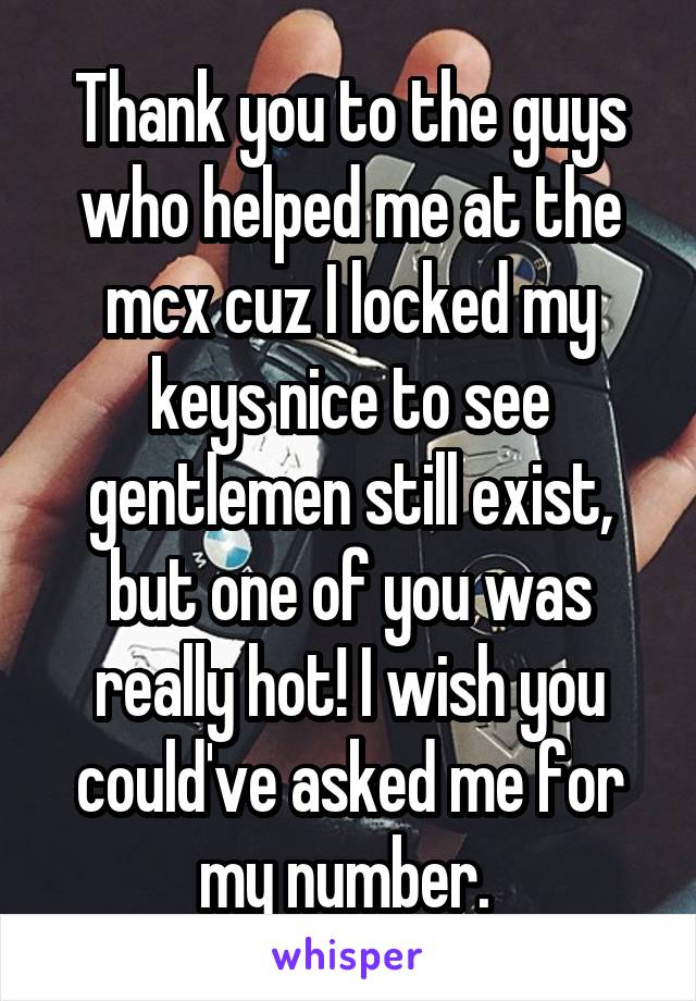 Thank you to the guys who helped me at the mcx cuz I locked my keys nice to see gentlemen still exist, but one of you was really hot! I wish you could've asked me for my number. 
