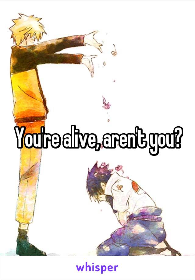 You're alive, aren't you?