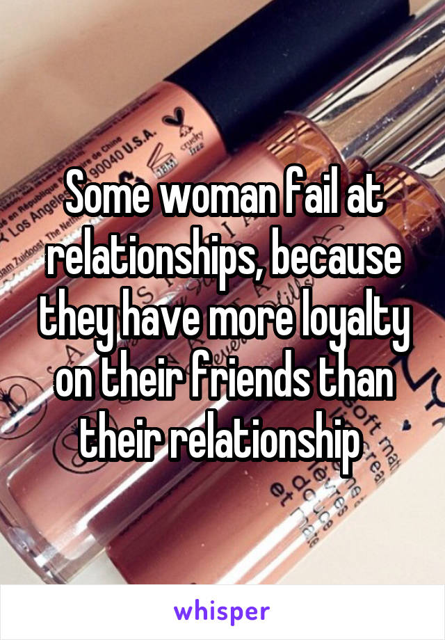 Some woman fail at relationships, because they have more loyalty on their friends than their relationship 