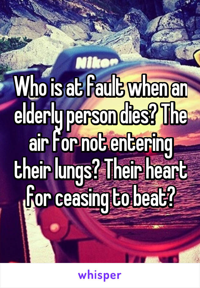 Who is at fault when an elderly person dies? The air for not entering their lungs? Their heart for ceasing to beat?