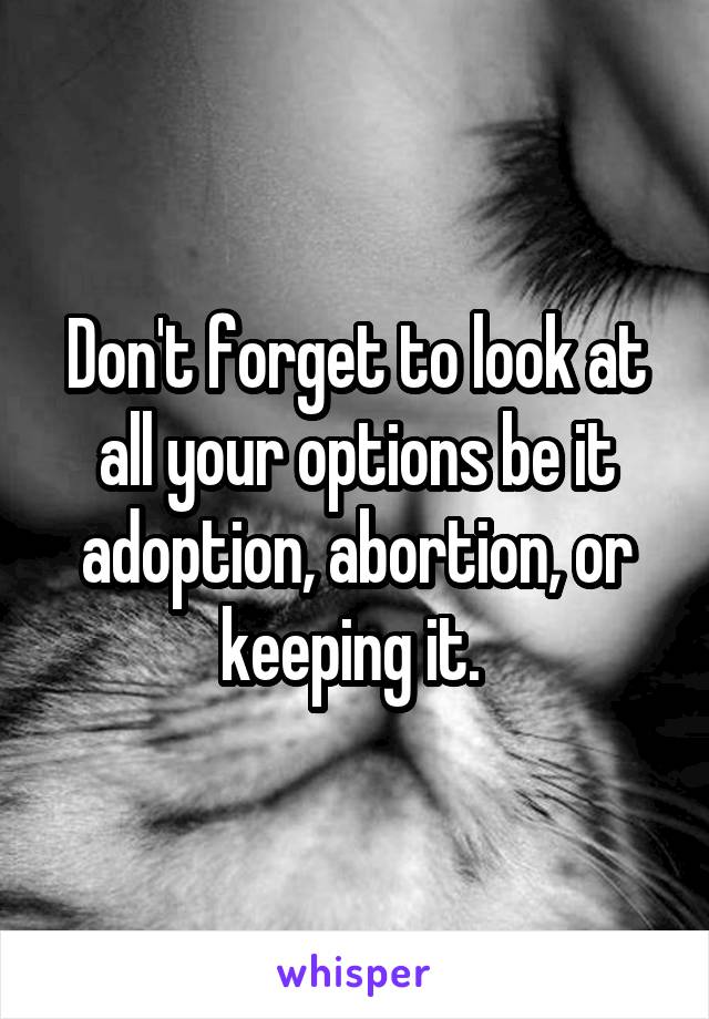 Don't forget to look at all your options be it adoption, abortion, or keeping it. 