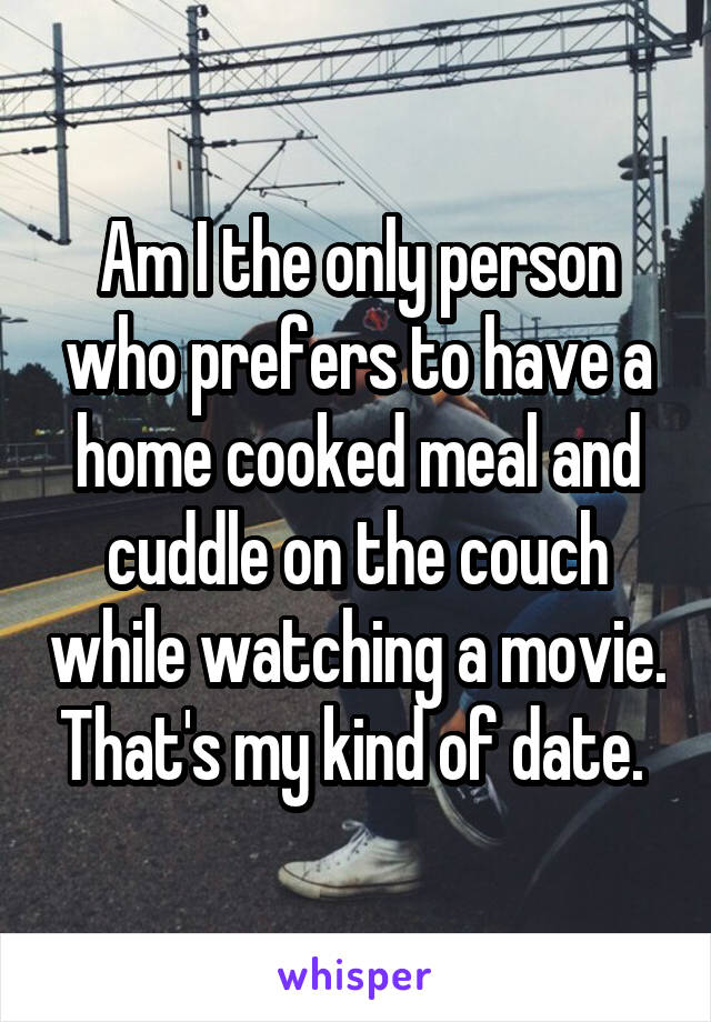 Am I the only person who prefers to have a home cooked meal and cuddle on the couch while watching a movie. That's my kind of date. 