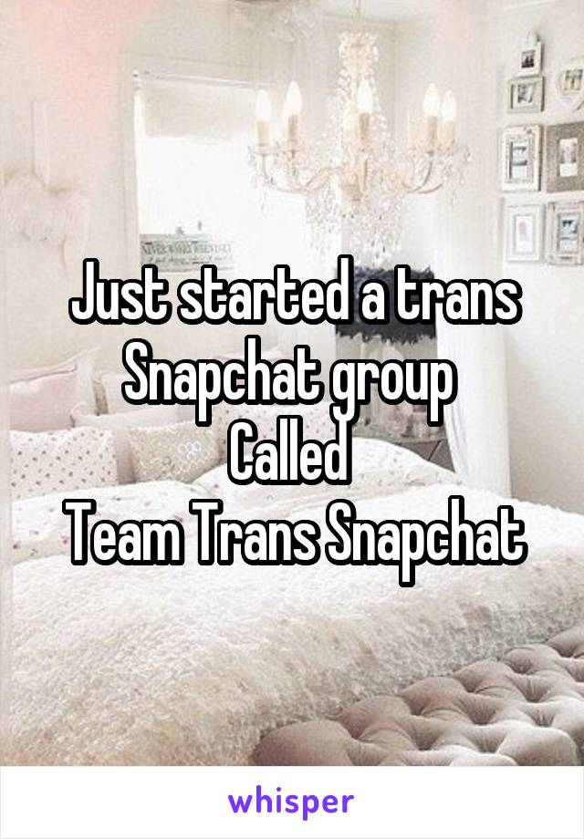 Just started a trans Snapchat group 
Called 
Team Trans Snapchat