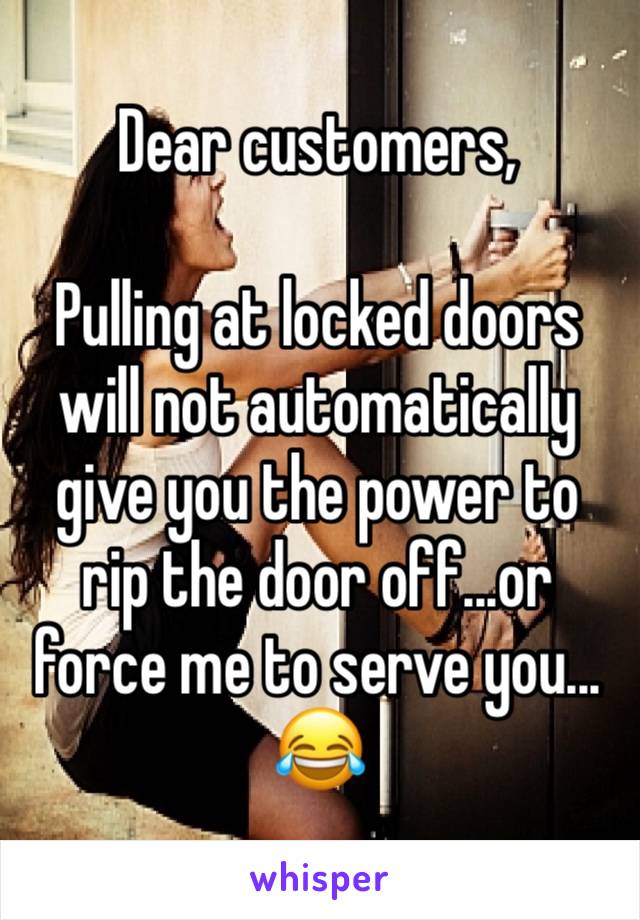 Dear customers,

Pulling at locked doors will not automatically give you the power to rip the door off...or force me to serve you... 😂