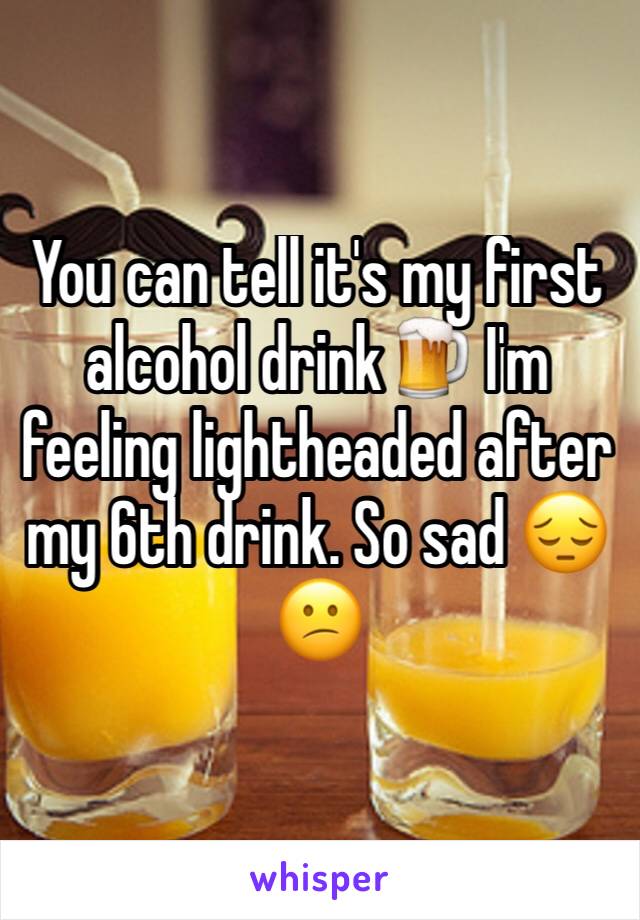 You can tell it's my first alcohol drink🍺 I'm feeling lightheaded after my 6th drink. So sad 😔😕