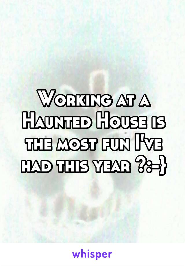 Working at a Haunted House is the most fun I've had this year >:-}