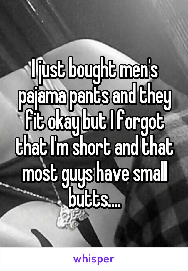 I just bought men's pajama pants and they fit okay but I forgot that I'm short and that most guys have small butts....