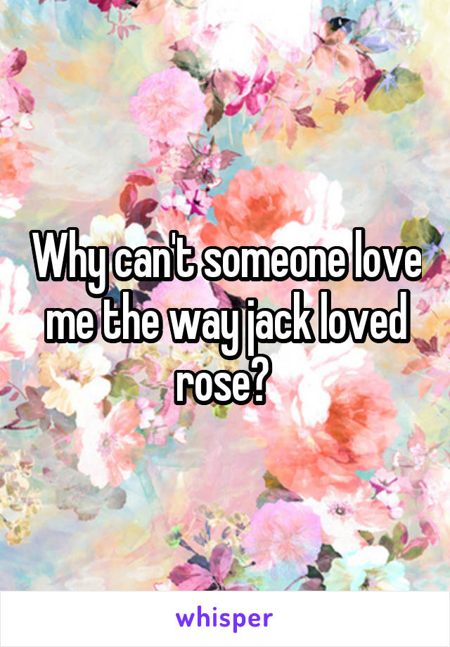 Why can't someone love me the way jack loved rose? 