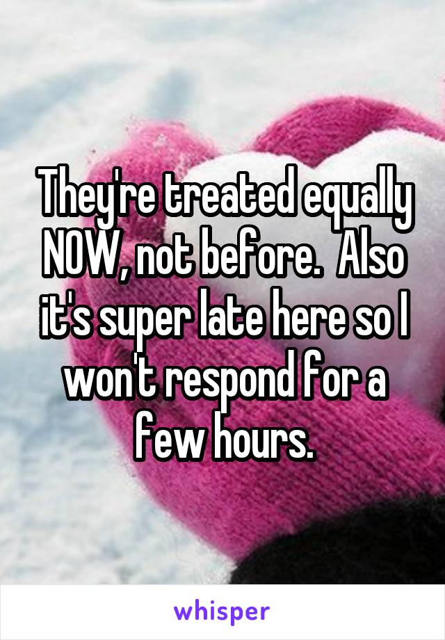 They're treated equally NOW, not before.  Also it's super late here so I won't respond for a few hours.