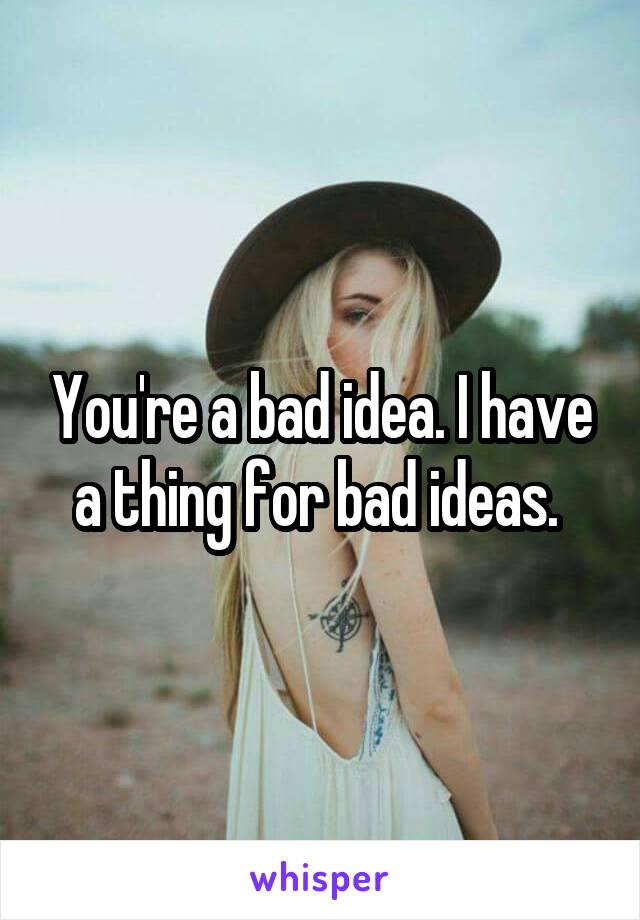 You're a bad idea. I have a thing for bad ideas. 