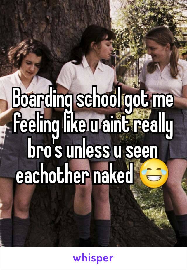 Boarding school got me feeling like u aint really bro's unless u seen eachother naked 😂