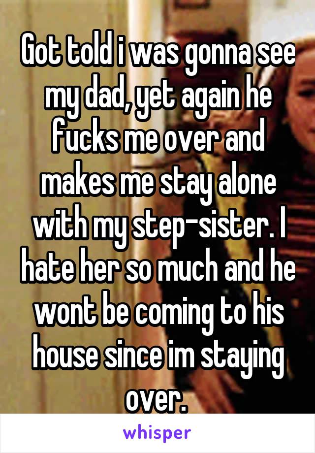 Got told i was gonna see my dad, yet again he fucks me over and makes me stay alone with my step-sister. I hate her so much and he wont be coming to his house since im staying over. 