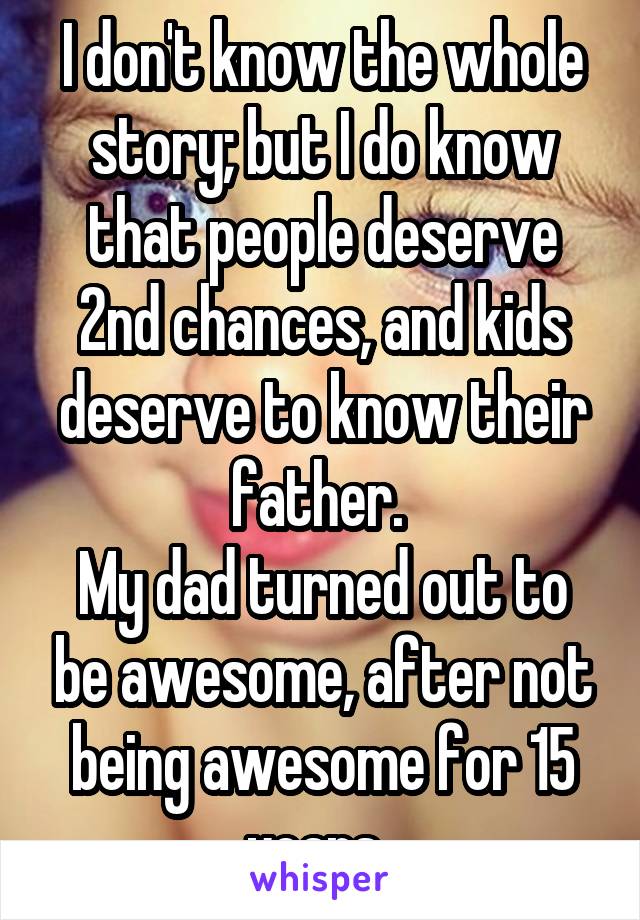 I don't know the whole story; but I do know that people deserve 2nd chances, and kids deserve to know their father. 
My dad turned out to be awesome, after not being awesome for 15 years. 