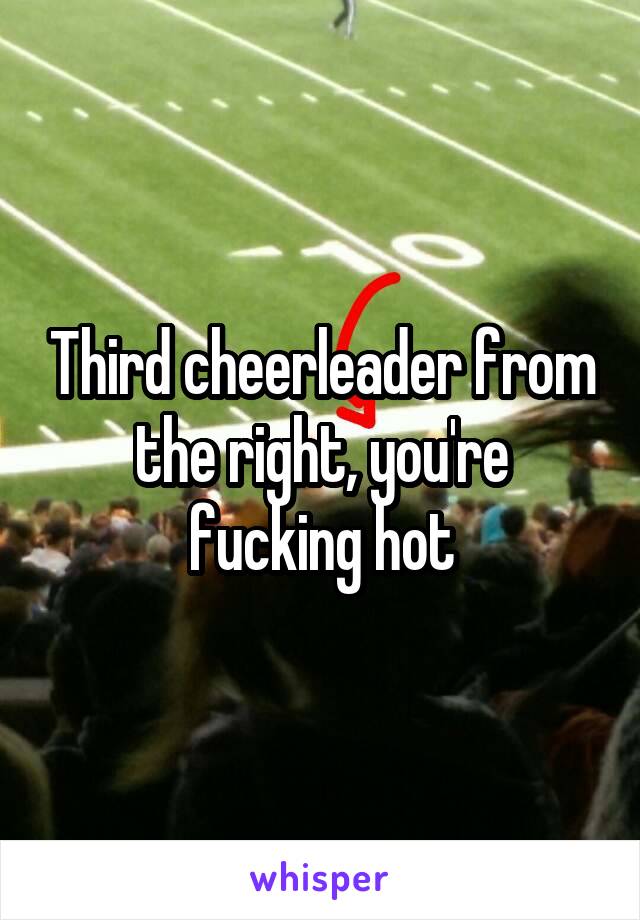 Third cheerleader from the right, you're fucking hot