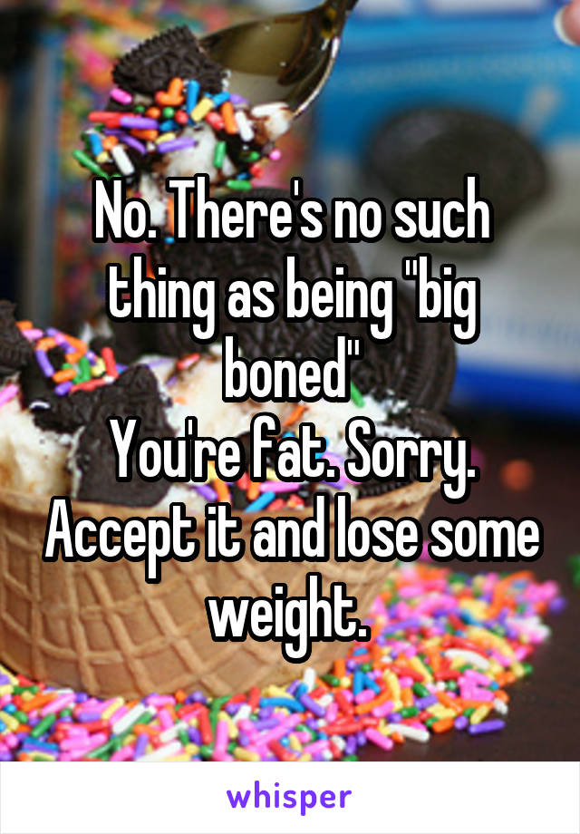 No. There's no such thing as being "big boned"
You're fat. Sorry. Accept it and lose some weight. 