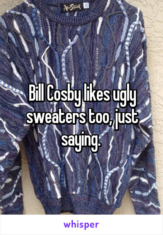 Bill Cosby likes ugly sweaters too, just saying. 