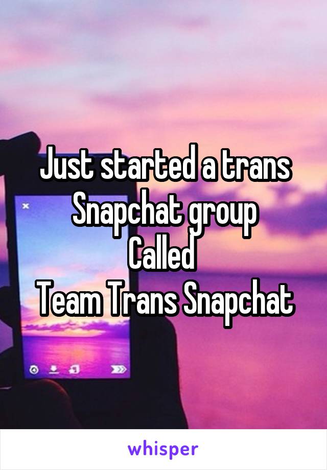 Just started a trans Snapchat group
Called 
Team Trans Snapchat