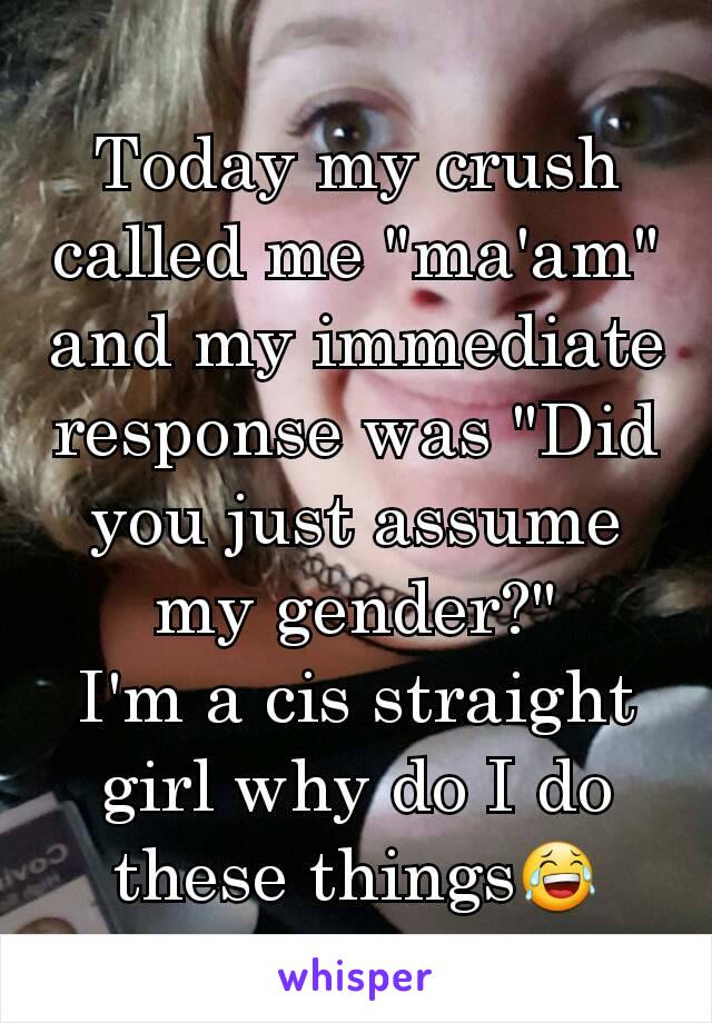 Today my crush called me "ma'am" and my immediate  response was "Did you just assume my gender?"
I'm a cis straight girl why do I do these things😂
