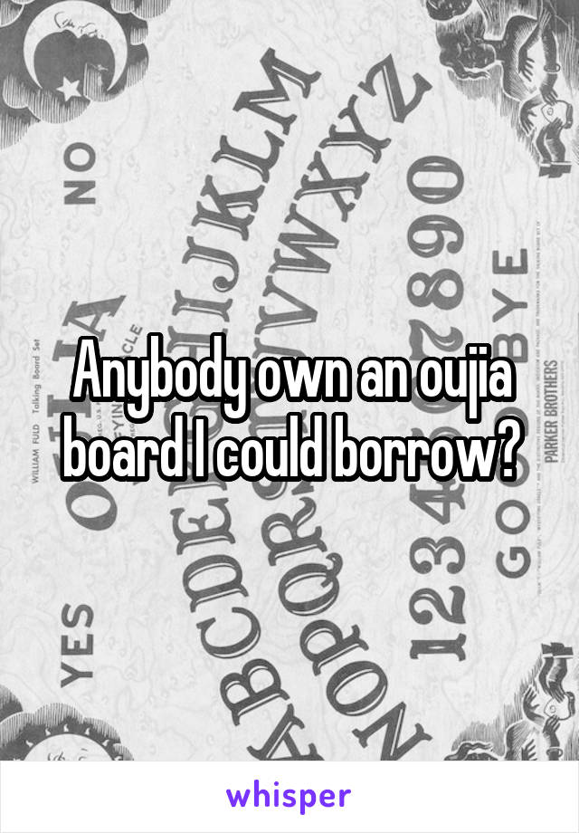 Anybody own an oujia board I could borrow?