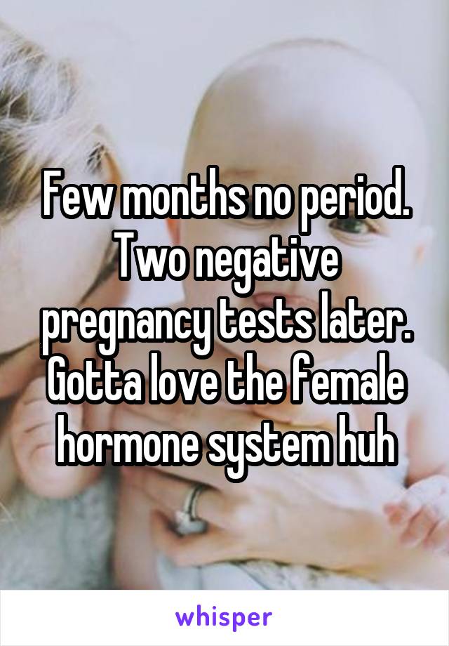 Few months no period.
Two negative pregnancy tests later.
Gotta love the female hormone system huh