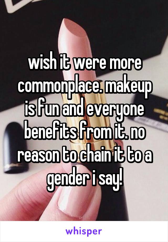 wish it were more commonplace. makeup is fun and everyone benefits from it. no reason to chain it to a gender i say!