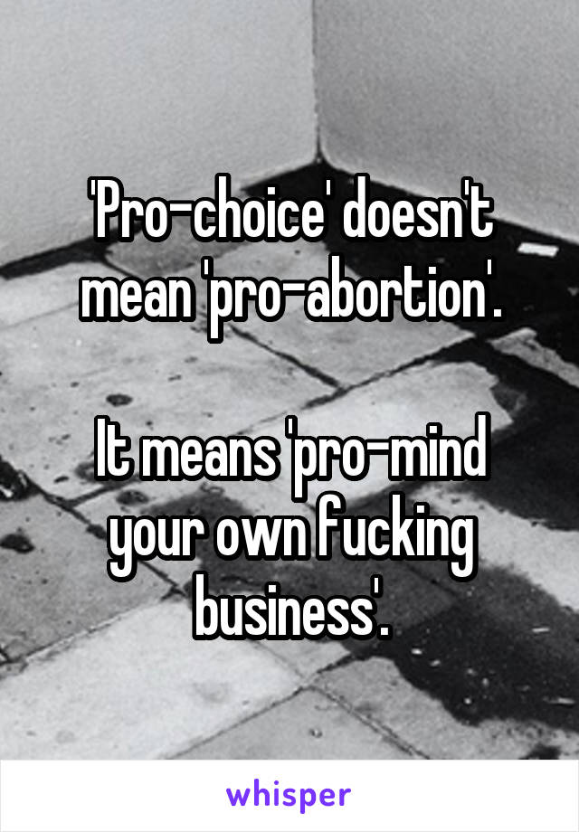 'Pro-choice' doesn't mean 'pro-abortion'.

It means 'pro-mind your own fucking business'.