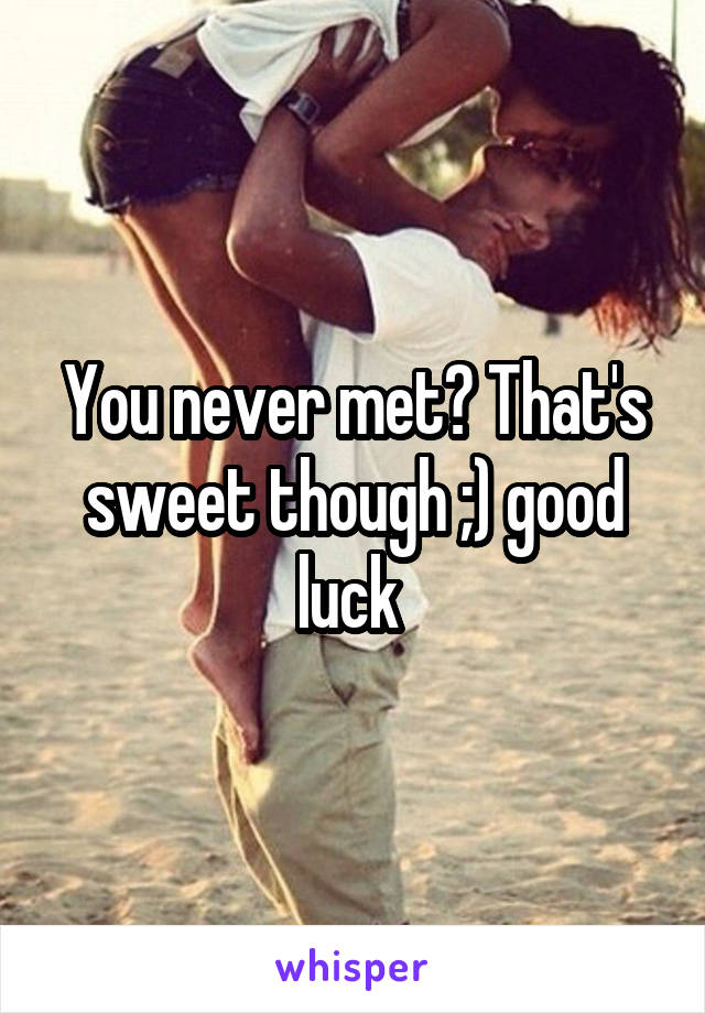 You never met? That's sweet though ;) good luck 