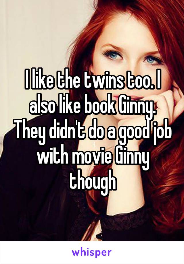 I like the twins too. I also like book Ginny. They didn't do a good job with movie Ginny though