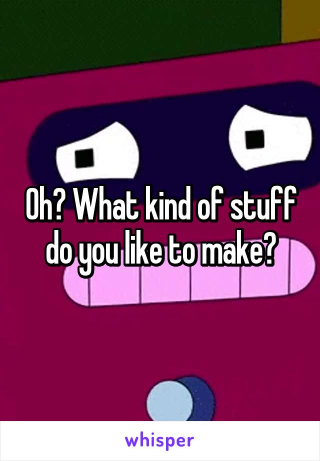 Oh? What kind of stuff do you like to make?