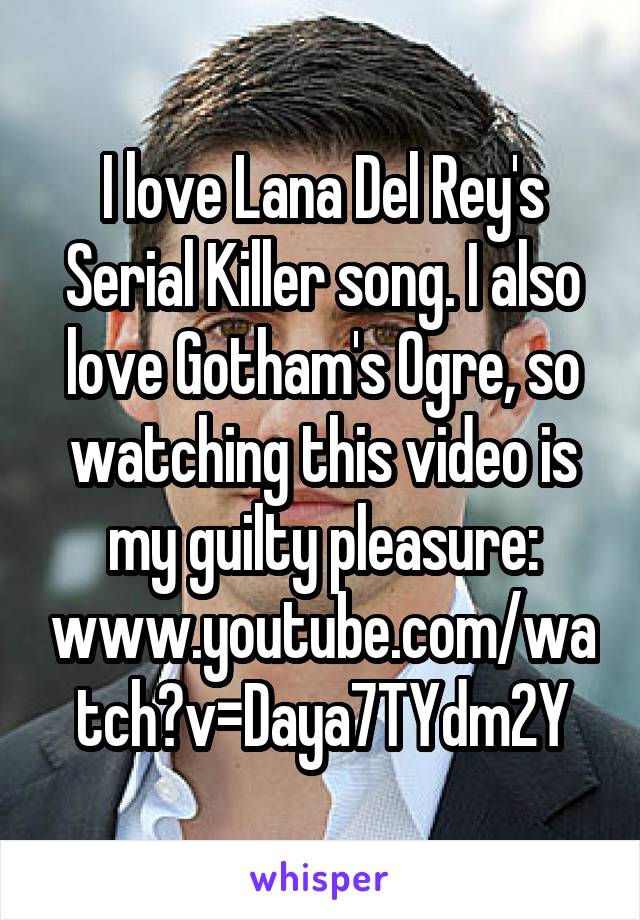 I love Lana Del Rey's Serial Killer song. I also love Gotham's Ogre, so watching this video is my guilty pleasure: www.youtube.com/watch?v=Daya7TYdm2Y