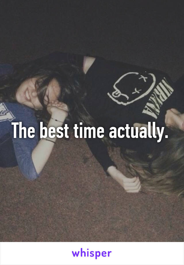 The best time actually. 