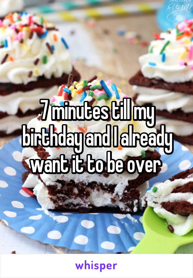 7 minutes till my birthday and I already want it to be over 