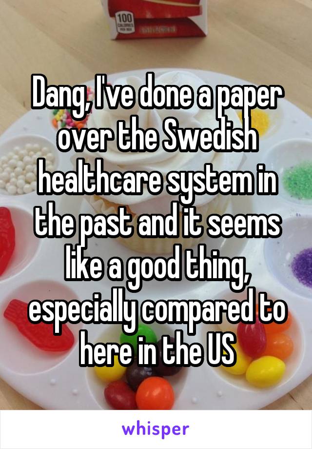 Dang, I've done a paper over the Swedish healthcare system in the past and it seems like a good thing, especially compared to here in the US