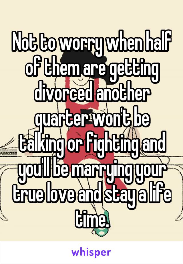 Not to worry when half of them are getting divorced another quarter won't be talking or fighting and you'll be marrying your true love and stay a life time.
