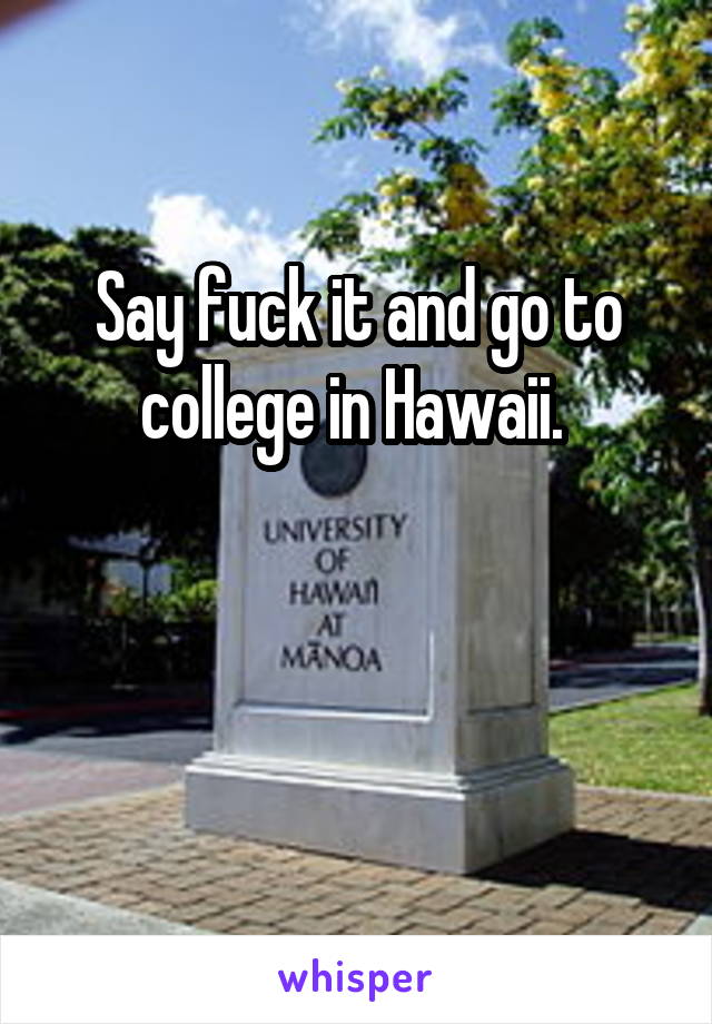 Say fuck it and go to college in Hawaii. 


