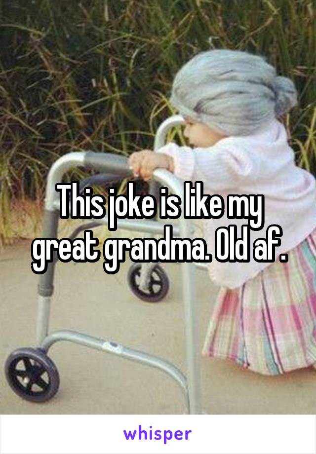 This joke is like my great grandma. Old af.