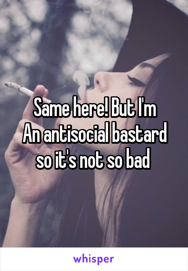 Same here! But I'm
An antisocial bastard so it's not so bad 