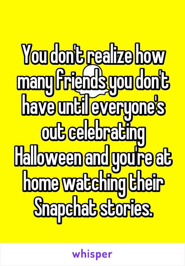 You don't realize how many friends you don't have until everyone's out celebrating Halloween and you're at home watching their Snapchat stories.
