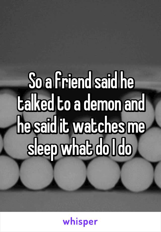 So a friend said he talked to a demon and he said it watches me sleep what do I do 