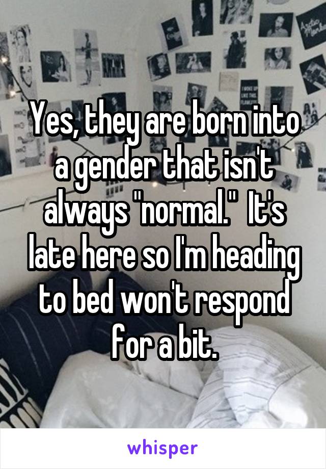 Yes, they are born into a gender that isn't always "normal."  It's late here so I'm heading to bed won't respond for a bit.