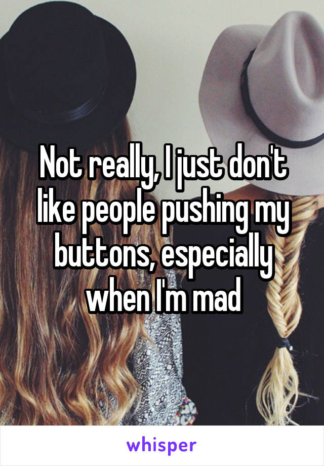 Not really, I just don't like people pushing my buttons, especially when I'm mad