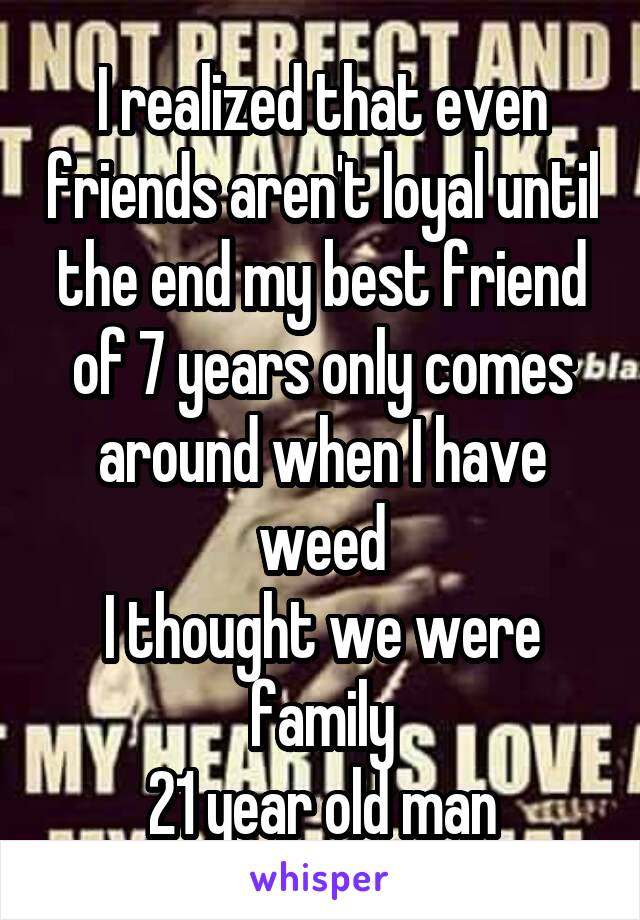 I realized that even friends aren't loyal until the end my best friend of 7 years only comes around when I have weed
I thought we were family
21 year old man