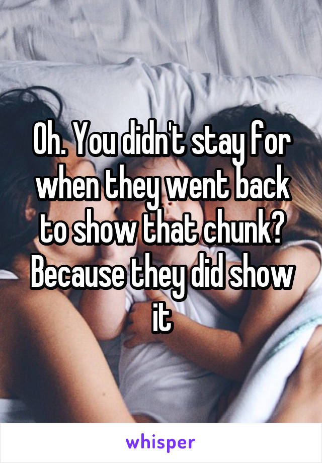 Oh. You didn't stay for when they went back to show that chunk? Because they did show it
